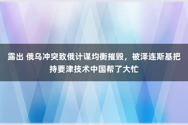 露出 俄乌冲突致俄计谋均衡摧毁，被泽连斯基把持要津技术中国帮了大忙