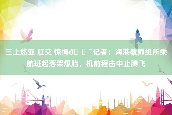 三上悠亚 肛交 惊愕😨记者：海港教师组所乘航班起落架爆胎，机前程击中止腾飞