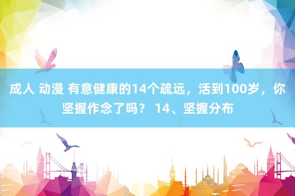 成人 动漫 有意健康的14个疏远，活到100岁，你坚握作念了吗？ 14、坚握分布