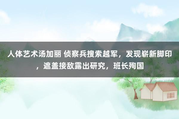 人体艺术汤加丽 侦察兵搜索越军，发现崭新脚印，遮盖接敌露出研究，班长殉国