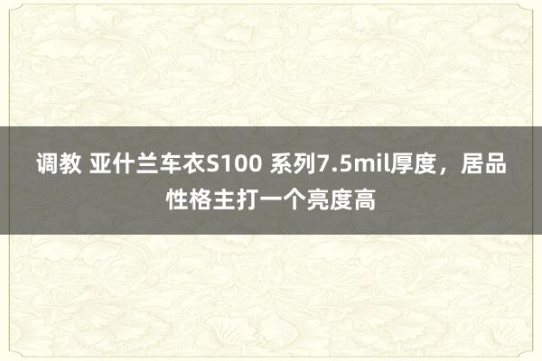 调教 亚什兰车衣S100 系列7.5mil厚度，居品性格主打一个亮度高