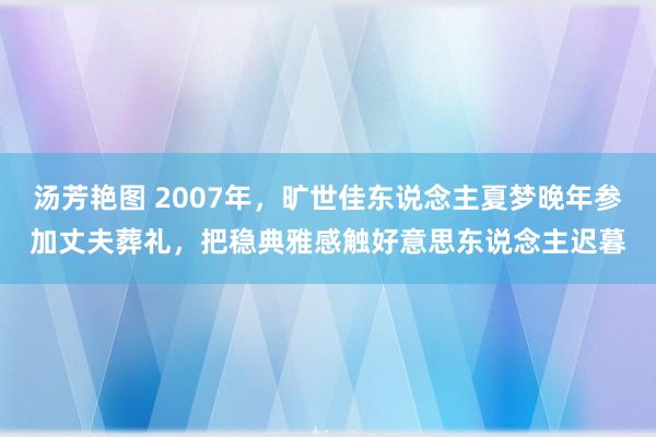 汤芳艳图 2007年，旷世佳东说念主夏梦晚年参加丈夫葬礼，把稳典雅感触好意思东说念主迟暮