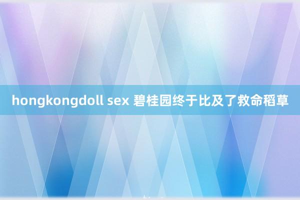 hongkongdoll sex 碧桂园终于比及了救命稻草