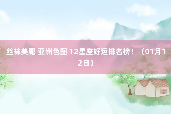 丝袜美腿 亚洲色图 12星座好运排名榜！（01月12日）