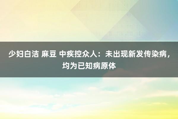 少妇白洁 麻豆 中疾控众人：未出现新发传染病，均为已知病原体