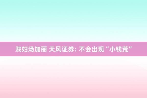 贱妇汤加丽 天风证券: 不会出现“小钱荒”