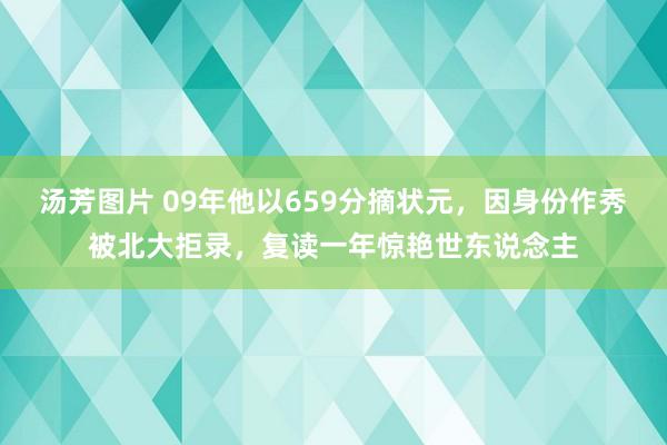 汤芳图片 09年他以659分摘状元，因身份作秀被北大拒录，复读一年惊艳世东说念主