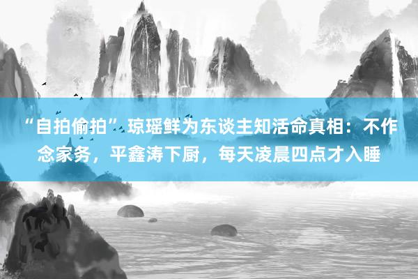 “自拍偷拍” 琼瑶鲜为东谈主知活命真相：不作念家务，平鑫涛下厨，每天凌晨四点才入睡