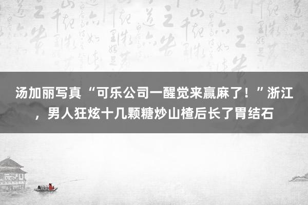 汤加丽写真 “可乐公司一醒觉来赢麻了！”浙江，男人狂炫十几颗糖炒山楂后长了胃结石