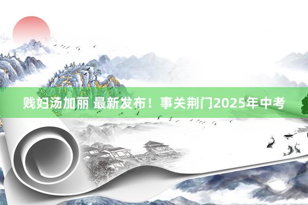 贱妇汤加丽 最新发布！事关荆门2025年中考