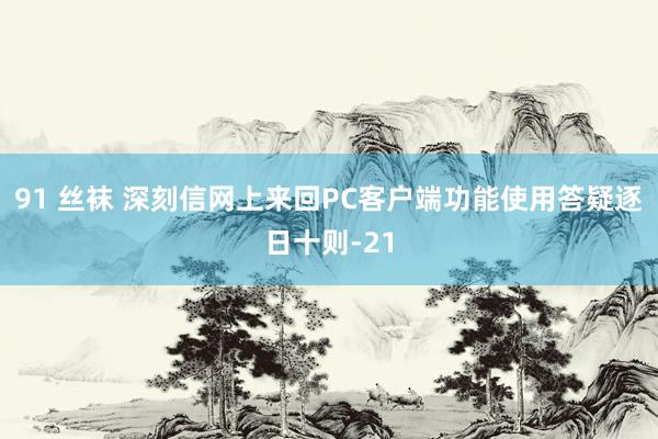 91 丝袜 深刻信网上来回PC客户端功能使用答疑逐日十则-21