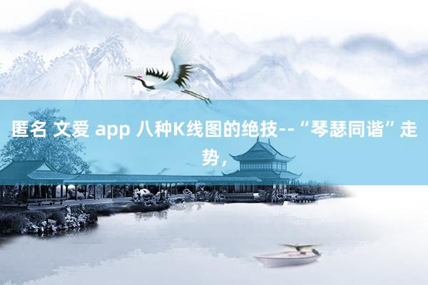 匿名 文爱 app 八种K线图的绝技--“琴瑟同谐”走势，