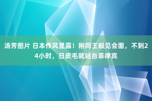 汤芳图片 日本作风显露！刚同王毅见会面，不到24小时，日皮毛就站台菲律宾