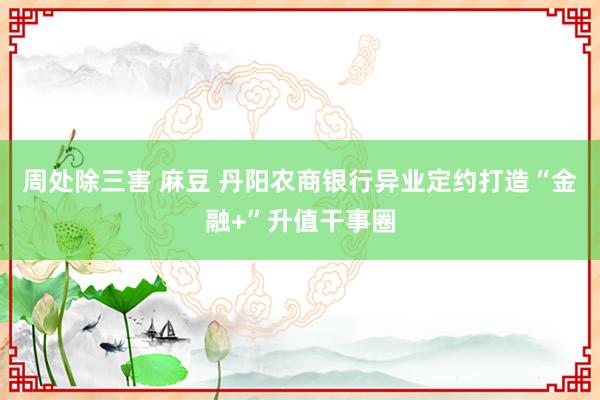 周处除三害 麻豆 丹阳农商银行异业定约打造“金融+”升值干事圈