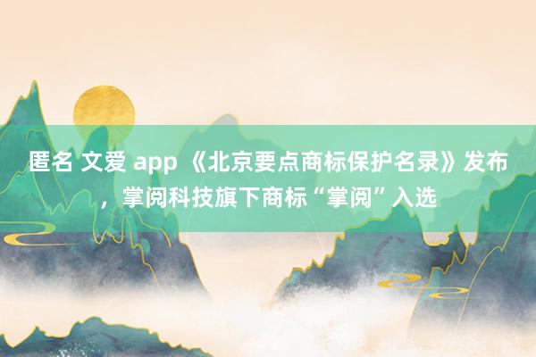 匿名 文爱 app 《北京要点商标保护名录》发布，掌阅科技旗下商标“掌阅”入选