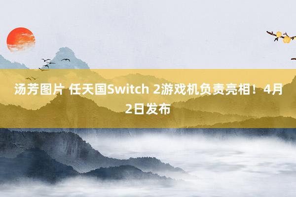 汤芳图片 任天国Switch 2游戏机负责亮相！4月2日发布