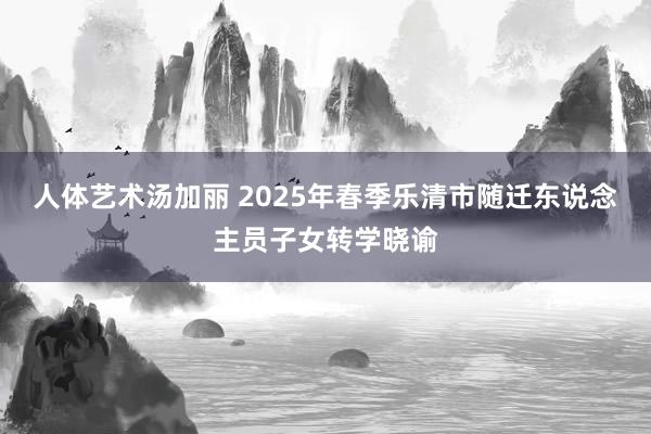 人体艺术汤加丽 2025年春季乐清市随迁东说念主员子女转学晓谕