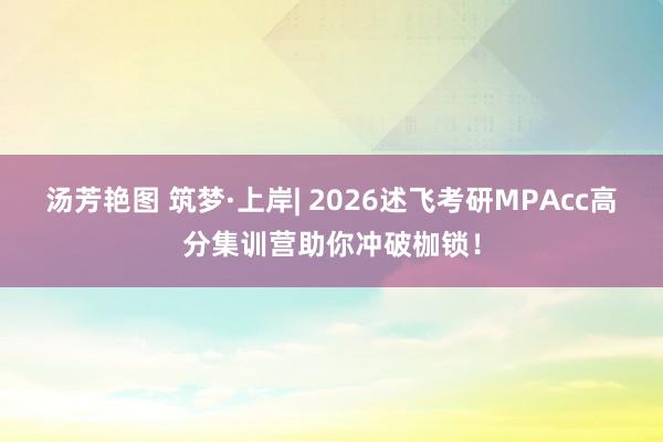 汤芳艳图 筑梦·上岸| 2026述飞考研MPAcc高分集训营助你冲破枷锁！