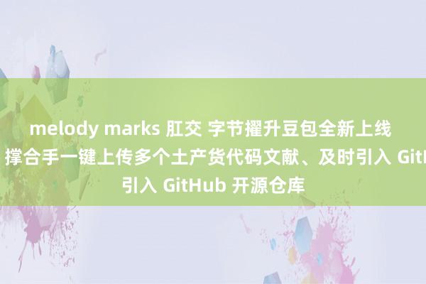 melody marks 肛交 字节擢升豆包全新上线 AI 编程功能：撑合手一键上传多个土产货代码文献、及时引入 GitHub 开源仓库