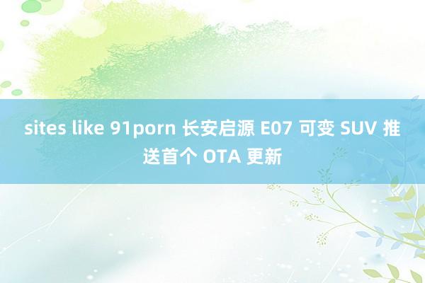 sites like 91porn 长安启源 E07 可变 SUV 推送首个 OTA 更新