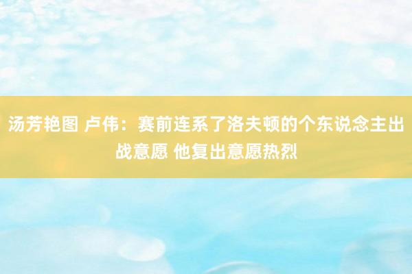 汤芳艳图 卢伟：赛前连系了洛夫顿的个东说念主出战意愿 他复出意愿热烈